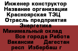 Инженер-конструктор › Название организации ­ Красноярская ТЭЦ-1 › Отрасль предприятия ­ Энергетика › Минимальный оклад ­ 34 000 - Все города Работа » Вакансии   . Дагестан респ.,Избербаш г.